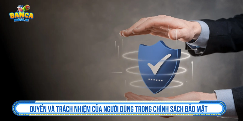 Chính Sách Bảo Mật Banca.ac Bảo Vệ Quyền Lợi Người Chơi Quyền và trách nhiệm của người dùng trong chính sách bảo mật
